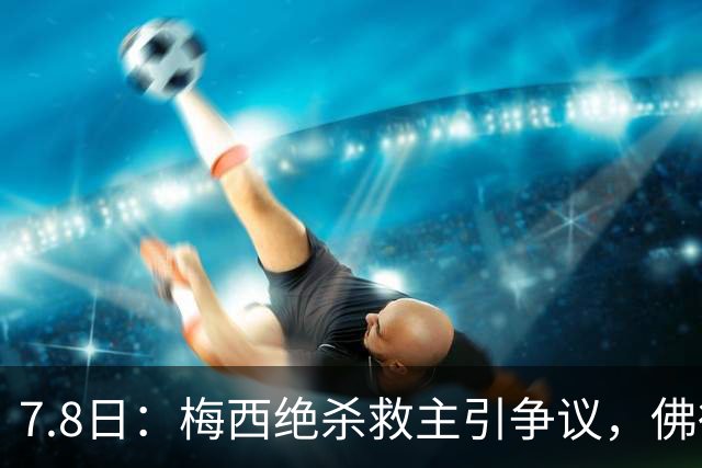 7.8日：梅西绝杀救主引争议，佛得角硬刚卫冕冠军，为何国足看着心酸